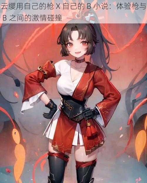 云缨用自己的枪 X 自己的 B 小说:体验枪与 B 之间的激情碰撞