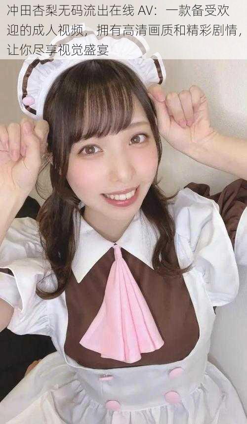 冲田杏梨无码流出在线 AV:一款备受欢迎的成人视频,拥有高清画质和精彩剧情,让你尽享视觉盛宴