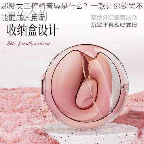 娜娜女王榨精羞辱是什么?一款让你欲罢不能的成人用品