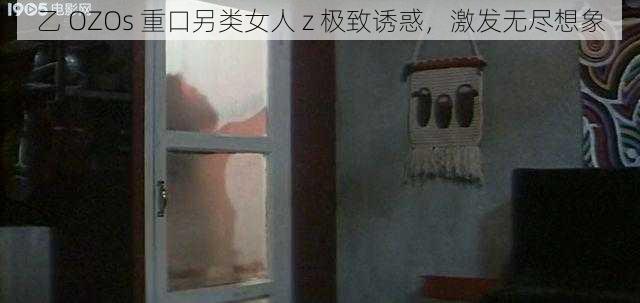 乙 OZOs 重口另类女人 z 极致诱惑,激发无尽想象