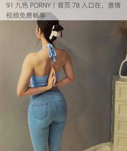 91 九色 PORNY丨首页 78 入口在,激情视频免费畅享