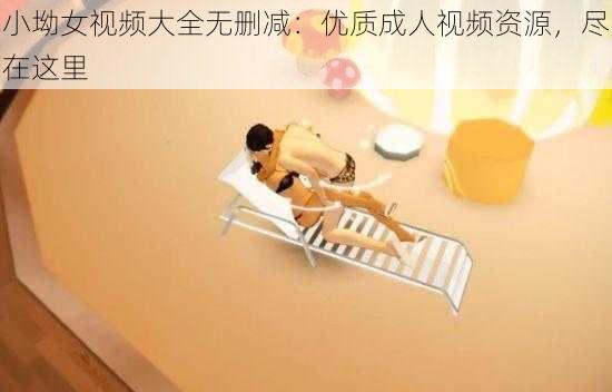 小坳女视频大全无删减:优质成人视频资源,尽在这里