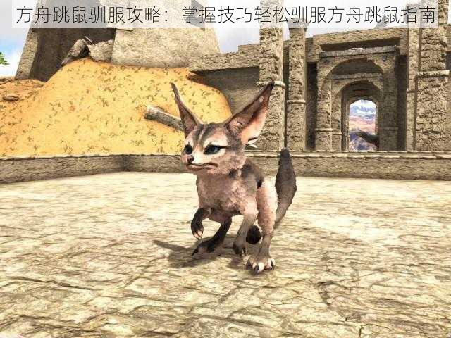 方舟跳鼠驯服攻略:掌握技巧轻松驯服方舟跳鼠指南