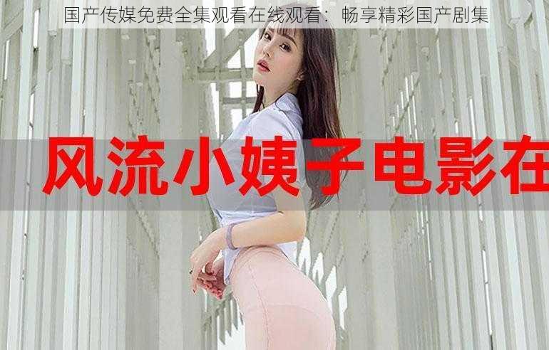 国产传媒免费全集观看在线观看:畅享精彩国产剧集