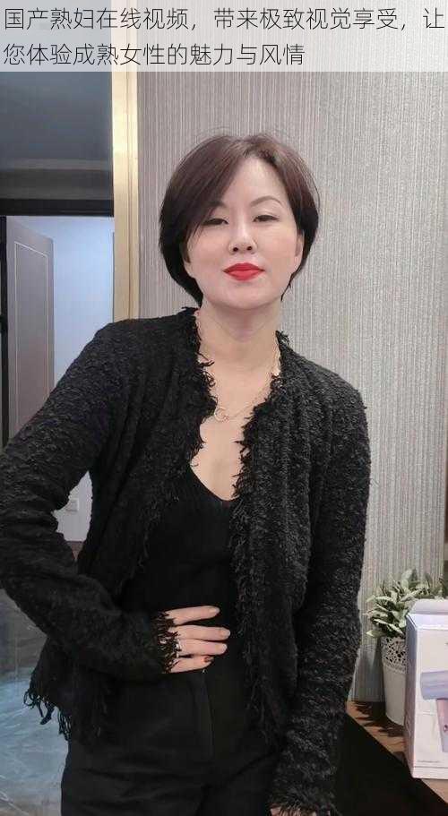 国产熟妇在线视频,带来极致视觉享受,让您体验成熟女性的魅力与风情
