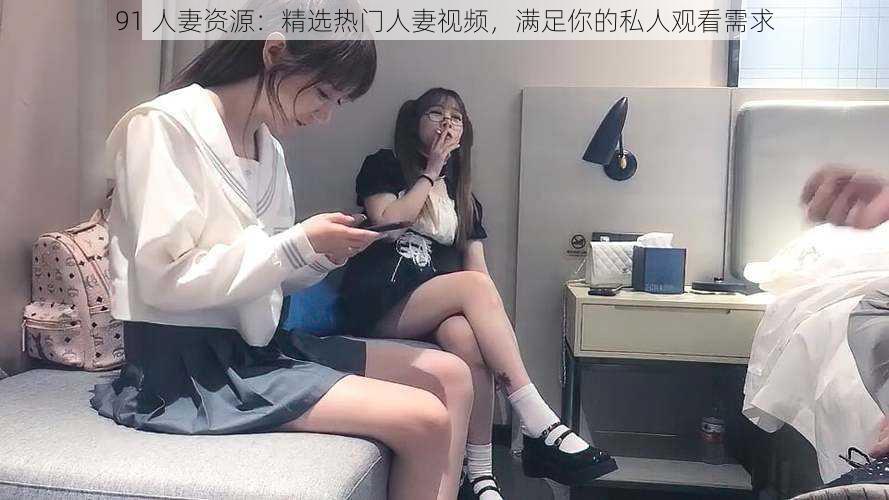 91 人妻资源：精选热门人妻视频，满足你的私人观看需求