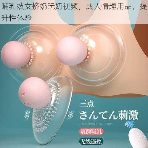 哺乳妓女挤奶玩奶视频，成人情趣用品，提升性体验