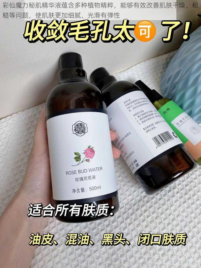 彩仙魔力秘肌精华液蕴含多种植物精粹，能够有效改善肌肤干燥、粗糙等问题，使肌肤更加细腻、光滑有弹性