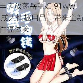 丰满放荡岳乱妇 91wW 成人情趣用品，带来全新性福体验