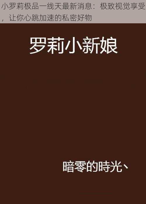 小罗莉极品一线天最新消息：极致视觉享受，让你心跳加速的私密好物