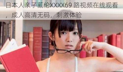 日本人亲子薍伦XXXX69 路视频在线观看，成人高清无码，刺激体验