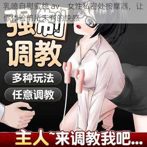 乳喷自慰蜜桃 av，女性私密处按摩器，让你体验前所未有的快感