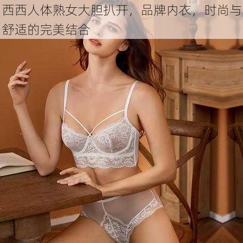 西西人体熟女大胆扒开，品牌内衣，时尚与舒适的完美结合