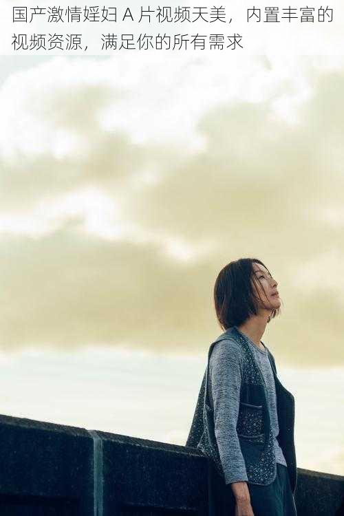 国产激情婬妇 A 片视频天美,内置丰富的视频资源,满足你的所有需求