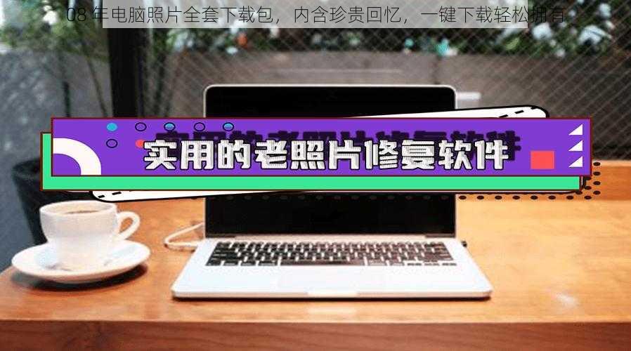 08 年电脑照片全套下载包,内含珍贵回忆,一键下载轻松拥有