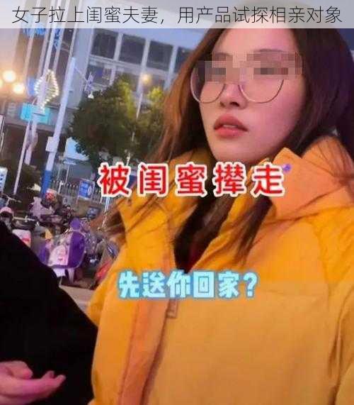 女子拉上闺蜜夫妻,用产品试探相亲对象