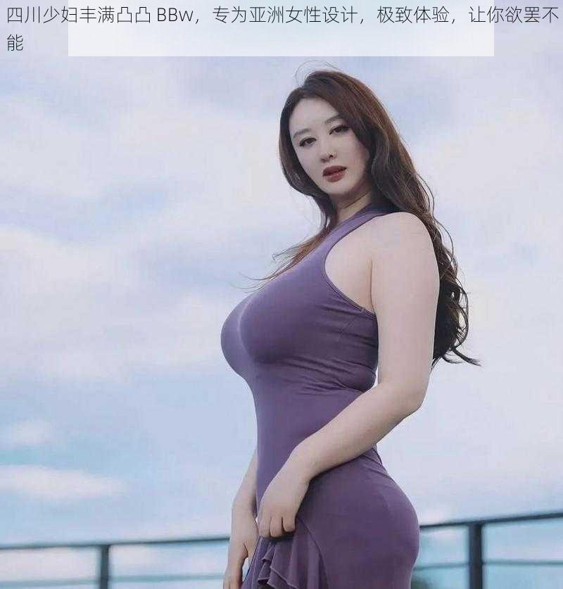 四川少妇丰满凸凸 BBw,专为亚洲女性设计,极致体验,让你欲罢不能
