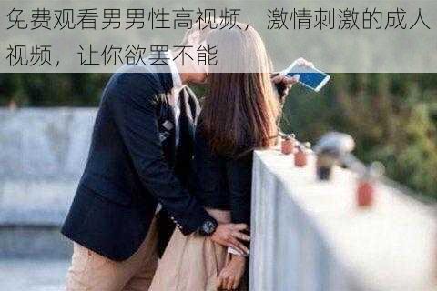免费观看男男性高视频,激情刺激的成人视频,让你欲罢不能
