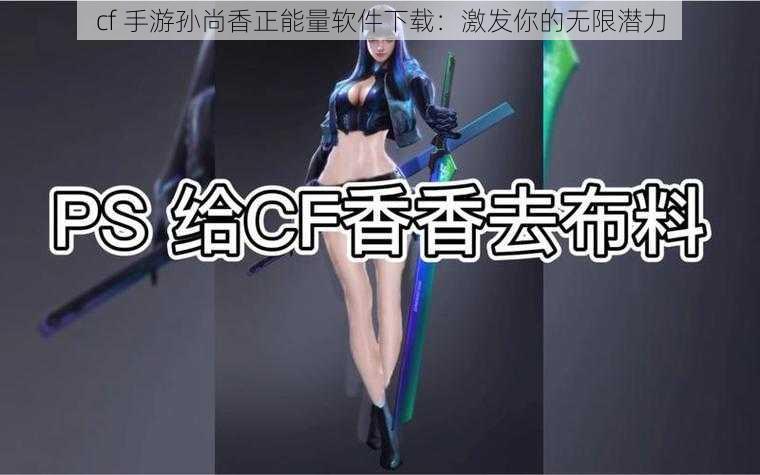 cf 手游孙尚香正能量软件下载：激发你的无限潜力