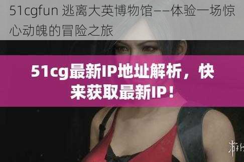 51cgfun 逃离大英博物馆——体验一场惊心动魄的冒险之旅