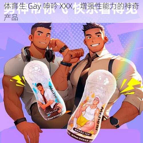 体育生 Gay 呻吟 XXX，增强性能力的神奇产品