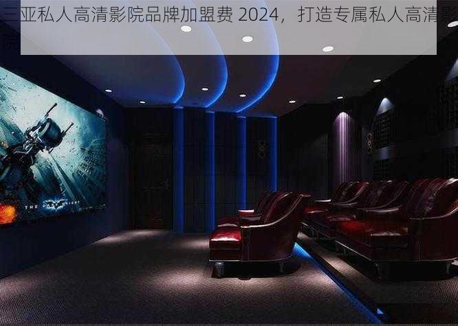 三亚私人高清影院品牌加盟费 2024，打造专属私人高清影院