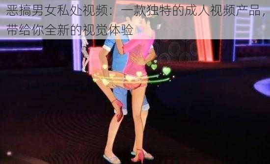 恶搞男女私处视频：一款独特的成人视频产品，带给你全新的视觉体验