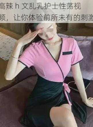 高辣 h 文乱乳护士性荡视频,让你体验前所未有的刺激