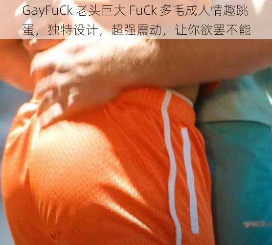 GayFuCk 老头巨大 FuCk 多毛成人情趣跳蛋，独特设计，超强震动，让你欲罢不能