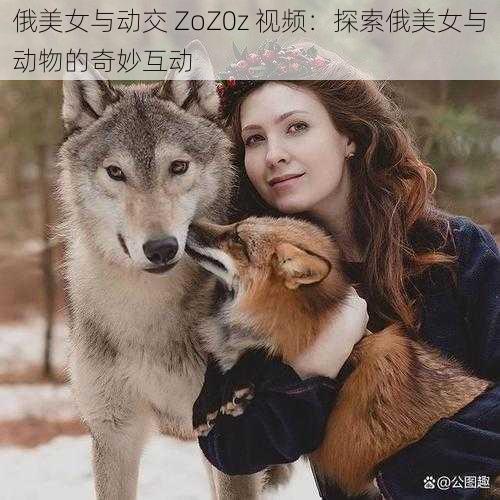 俄美女与动交 ZoZ0z 视频：探索俄美女与动物的奇妙互动