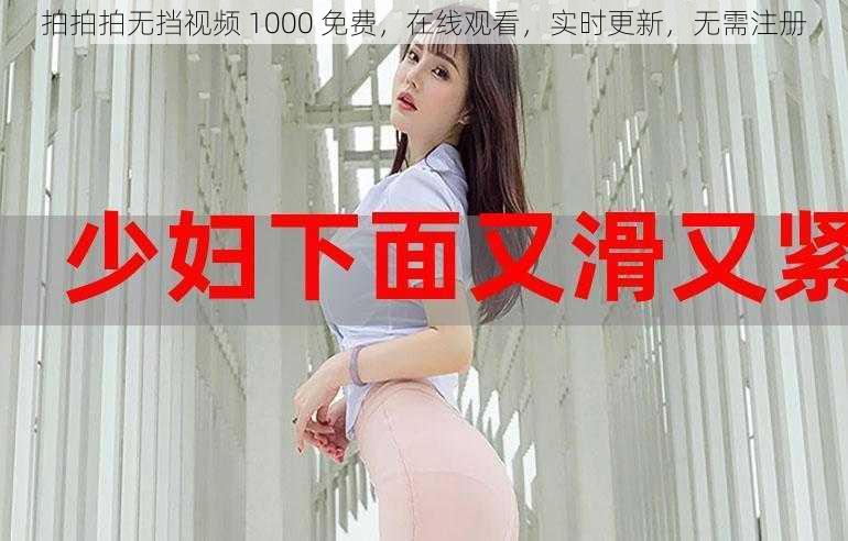 拍拍拍无挡视频 1000 免费，在线观看，实时更新，无需注册