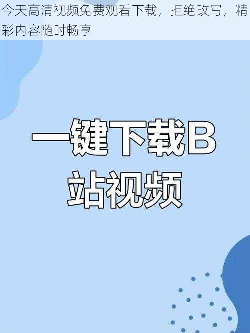 今天高清视频免费观看下载，拒绝改写，精彩内容随时畅享