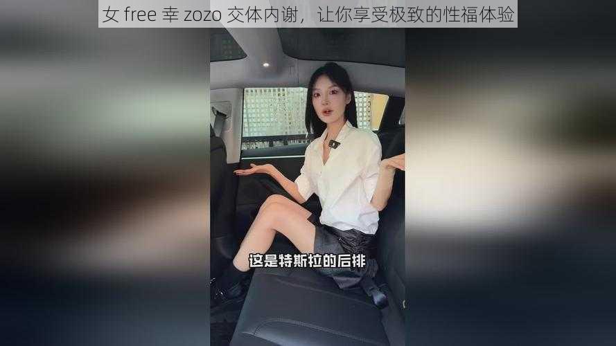 女 free 幸 zozo 交体内谢，让你享受极致的性福体验