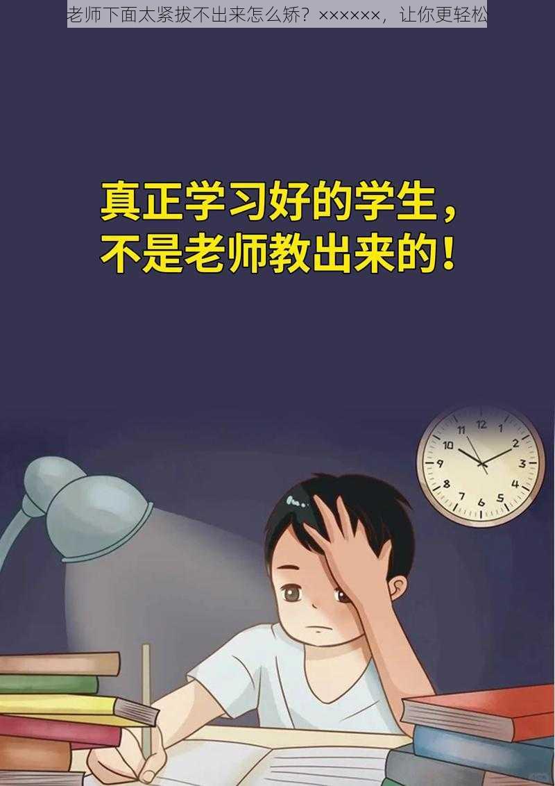 老师下面太紧拔不出来怎么矫？××××××，让你更轻松