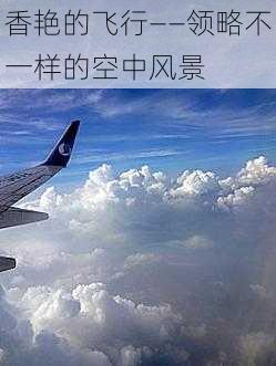 香艳的飞行——领略不一样的空中风景