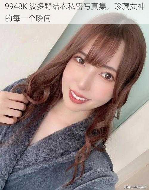 9948K 波多野结衣私密写真集，珍藏女神的每一个瞬间