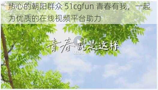 热心的朝阳群众 51cgfun 青春有我，一起为优质的在线视频平台助力