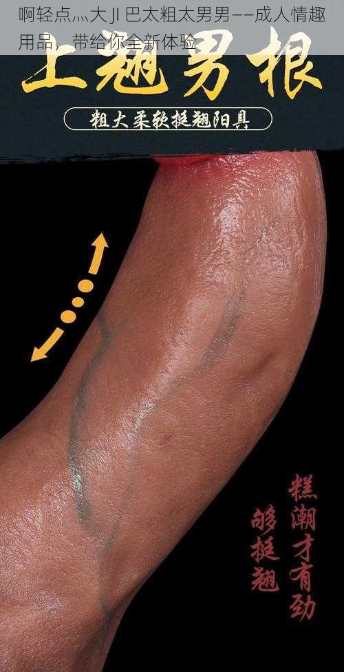 啊轻点灬大 JI 巴太粗太男男——成人情趣用品，带给你全新体验
