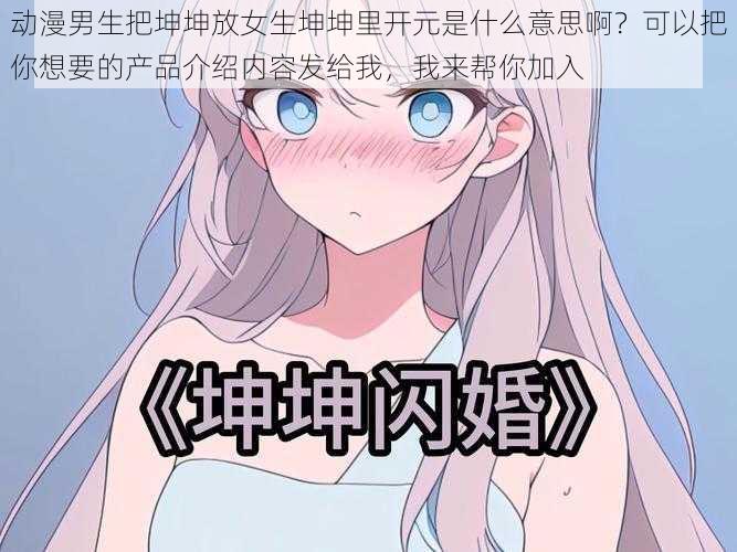 动漫男生把坤坤放女生坤坤里开元是什么意思啊？可以把你想要的产品介绍内容发给我，我来帮你加入