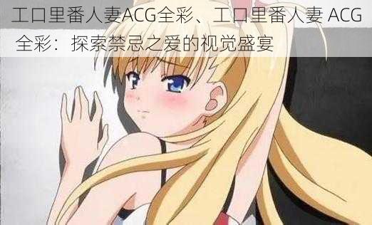 工口里番人妻ACG全彩、工口里番人妻 ACG 全彩：探索禁忌之爱的视觉盛宴