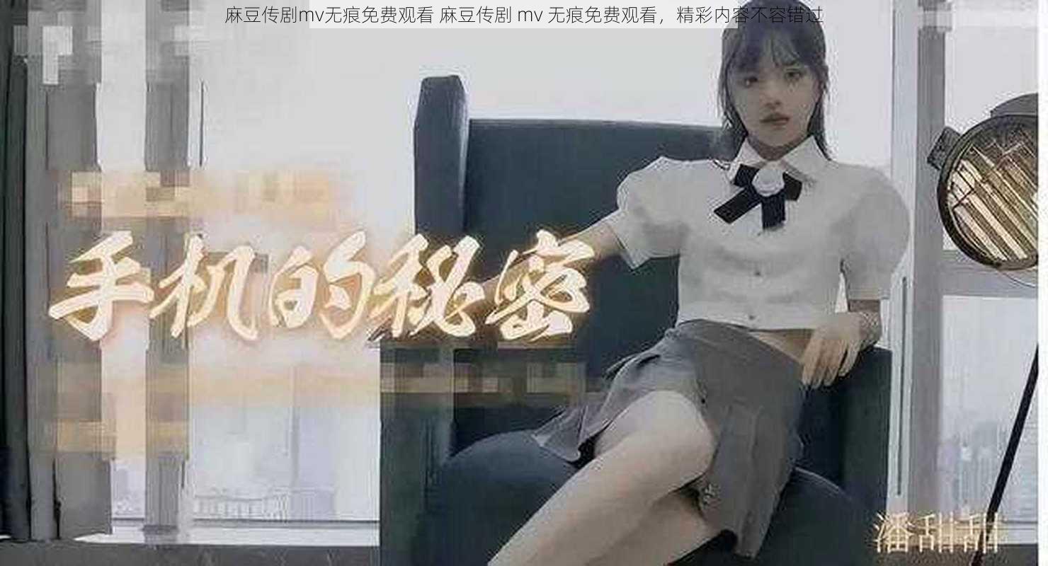 麻豆传剧mv无痕免费观看 麻豆传剧 mv 无痕免费观看，精彩内容不容错过