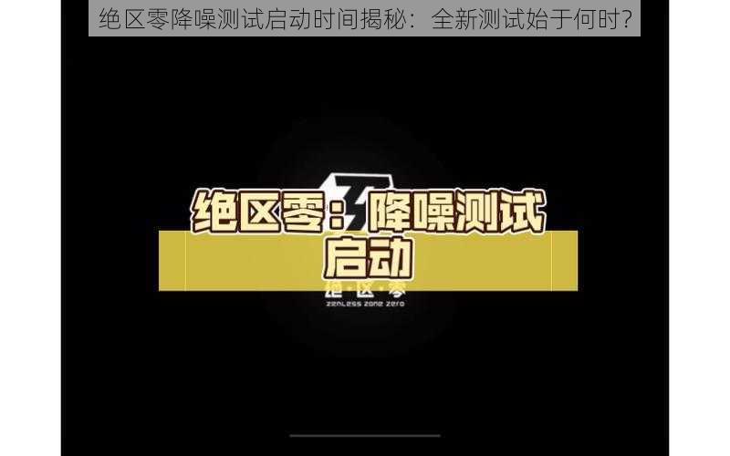 绝区零降噪测试启动时间揭秘：全新测试始于何时？