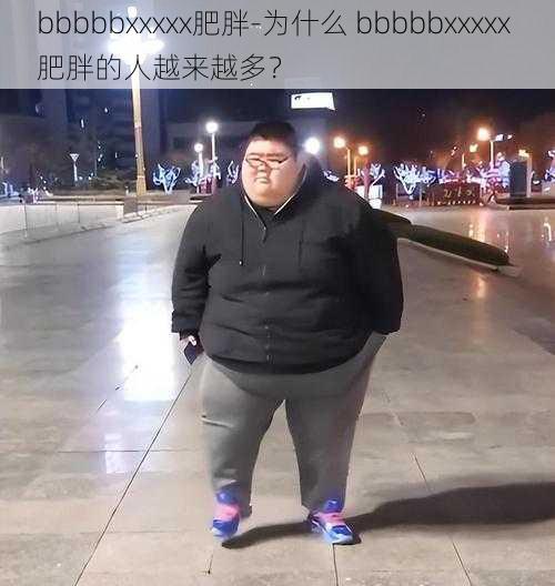 bbbbbxxxxx肥胖-为什么 bbbbbxxxxx 肥胖的人越来越多？