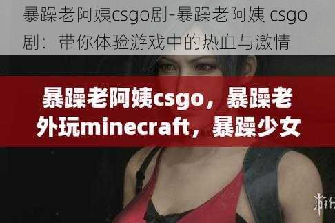 暴躁老阿姨csgo剧-暴躁老阿姨 csgo 剧：带你体验游戏中的热血与激情