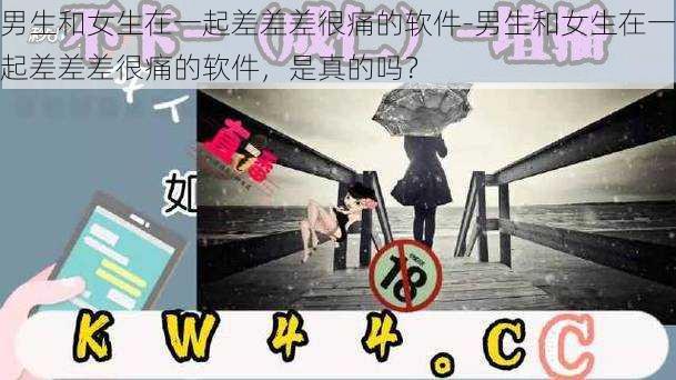 男生和女生在一起差差差很痛的软件-男生和女生在一起差差差很痛的软件，是真的吗？