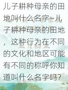 儿子耕种母亲的田地叫什么名字—儿子耕种母亲的田地，这种行为在不同的文化和地区可能有不同的称呼你知道叫什么名字吗？