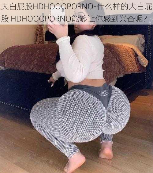 大白屁股HDHOOOPORNO-什么样的大白屁股 HDHOOOPORNO能够让你感到兴奋呢？