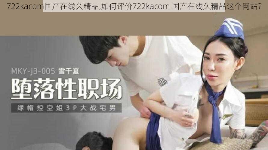 722kacom国产在线久精品,如何评价722kacom 国产在线久精品这个网站？