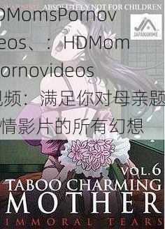 HDMomsPornovideos、：HDMomsPornovideos 视频：满足你对母亲题材色情影片的所有幻想