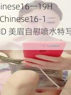 Chinese16一19HD-Chinese16-19HD 美眉自慰喷水特写视频